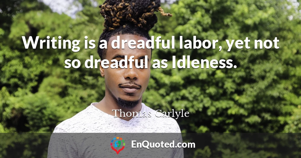 Writing is a dreadful labor, yet not so dreadful as Idleness.