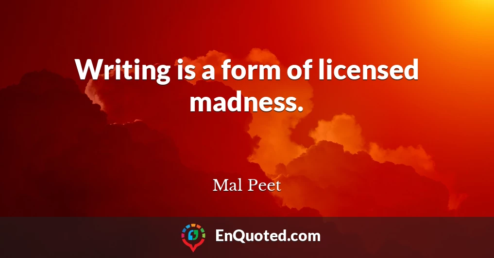 Writing is a form of licensed madness.