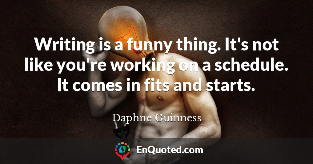 Writing is a funny thing. It's not like you're working on a schedule. It comes in fits and starts.