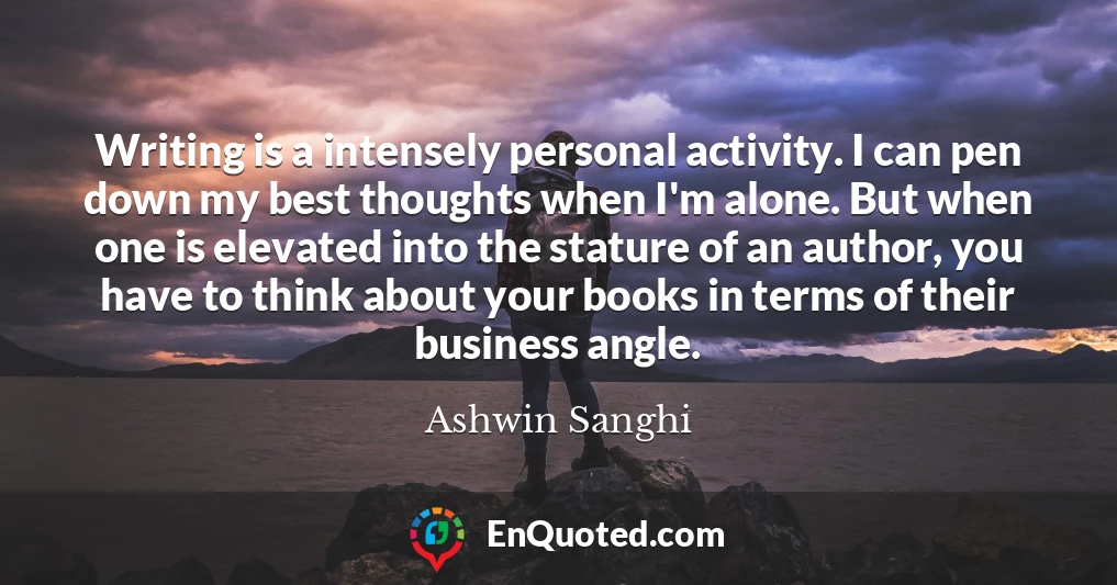 Writing is a intensely personal activity. I can pen down my best thoughts when I'm alone. But when one is elevated into the stature of an author, you have to think about your books in terms of their business angle.