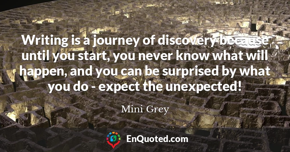 Writing is a journey of discovery because until you start, you never know what will happen, and you can be surprised by what you do - expect the unexpected!