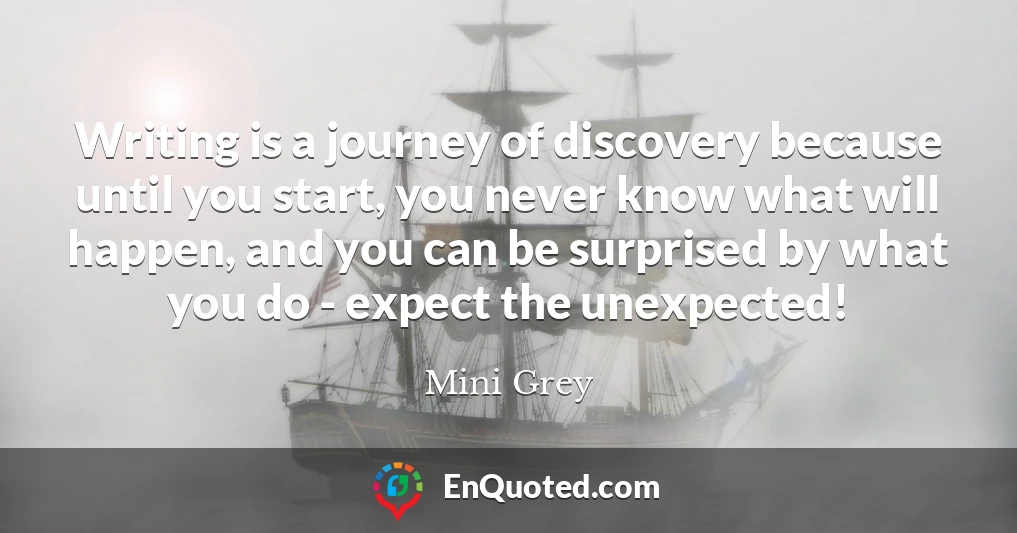 Writing is a journey of discovery because until you start, you never know what will happen, and you can be surprised by what you do - expect the unexpected!