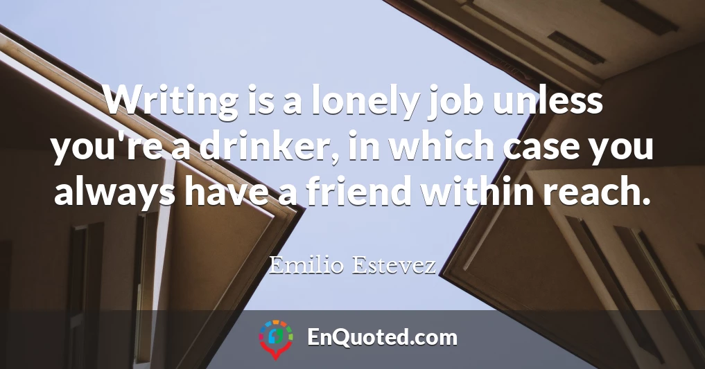 Writing is a lonely job unless you're a drinker, in which case you always have a friend within reach.