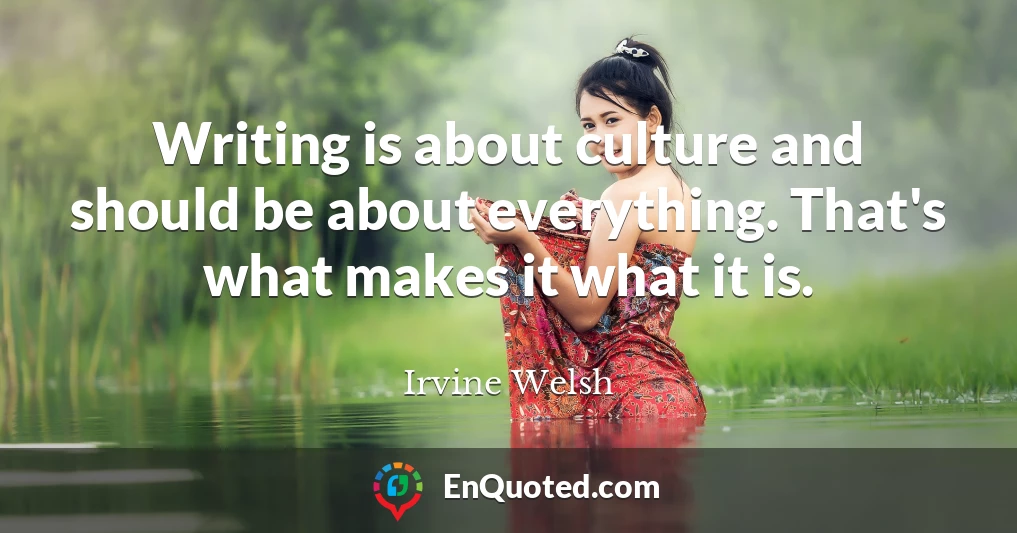 Writing is about culture and should be about everything. That's what makes it what it is.