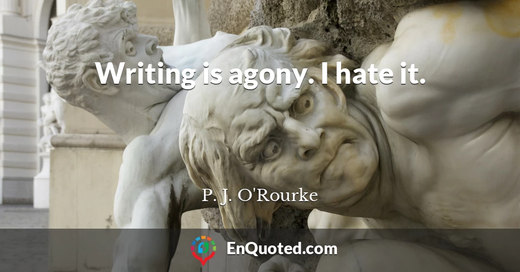 Writing is agony. I hate it.