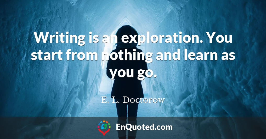 Writing is an exploration. You start from nothing and learn as you go.