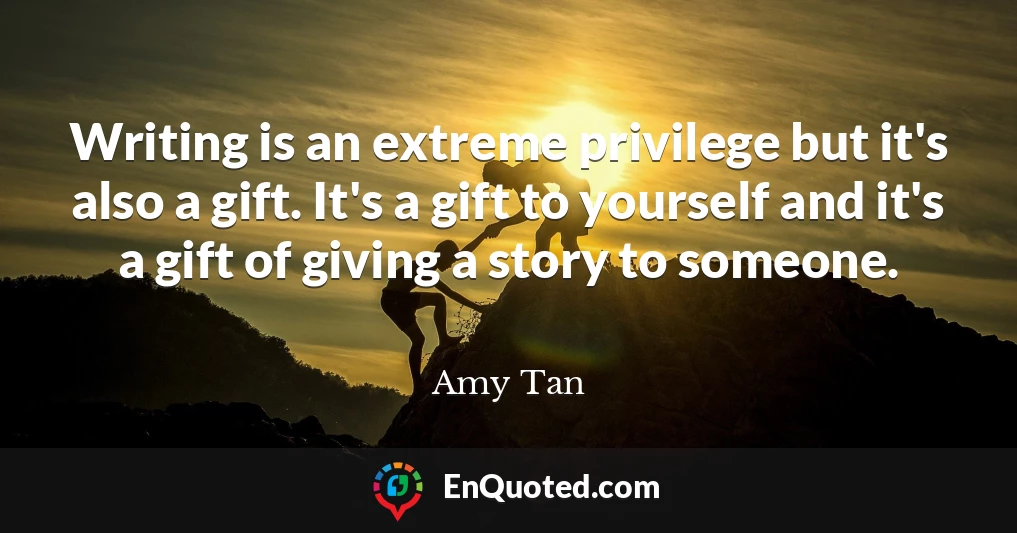 Writing is an extreme privilege but it's also a gift. It's a gift to yourself and it's a gift of giving a story to someone.