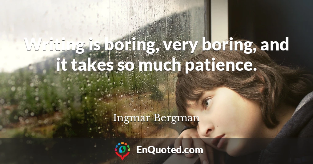 Writing is boring, very boring, and it takes so much patience.