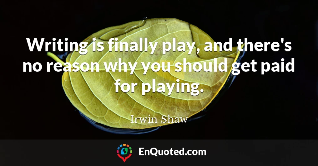 Writing is finally play, and there's no reason why you should get paid for playing.
