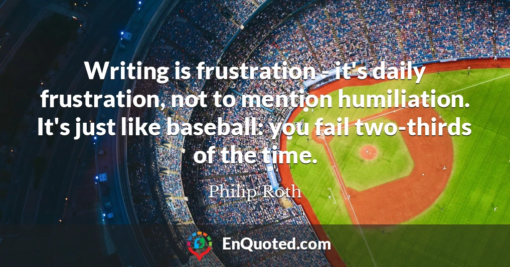 Writing is frustration - it's daily frustration, not to mention humiliation. It's just like baseball: you fail two-thirds of the time.