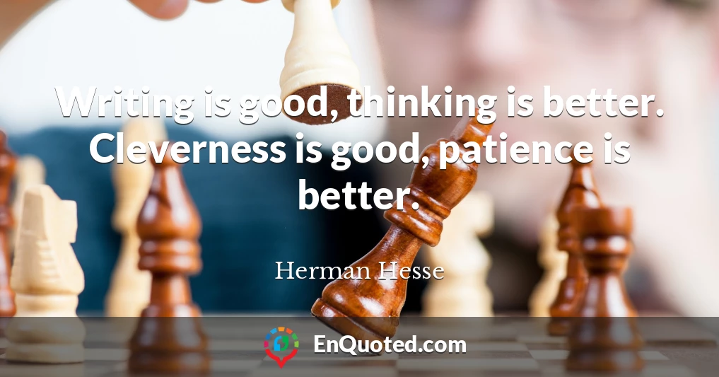 Writing is good, thinking is better. Cleverness is good, patience is better.