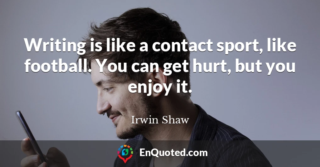 Writing is like a contact sport, like football. You can get hurt, but you enjoy it.