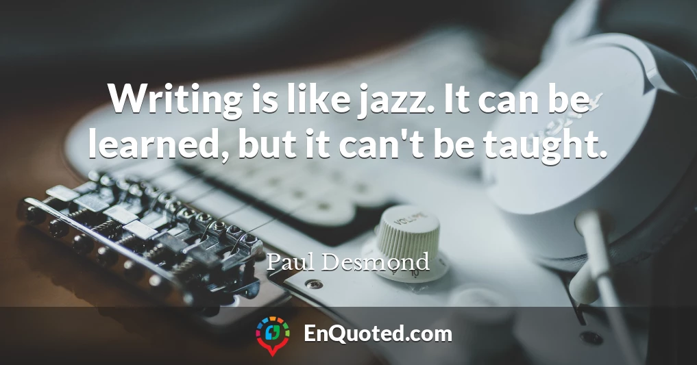 Writing is like jazz. It can be learned, but it can't be taught.