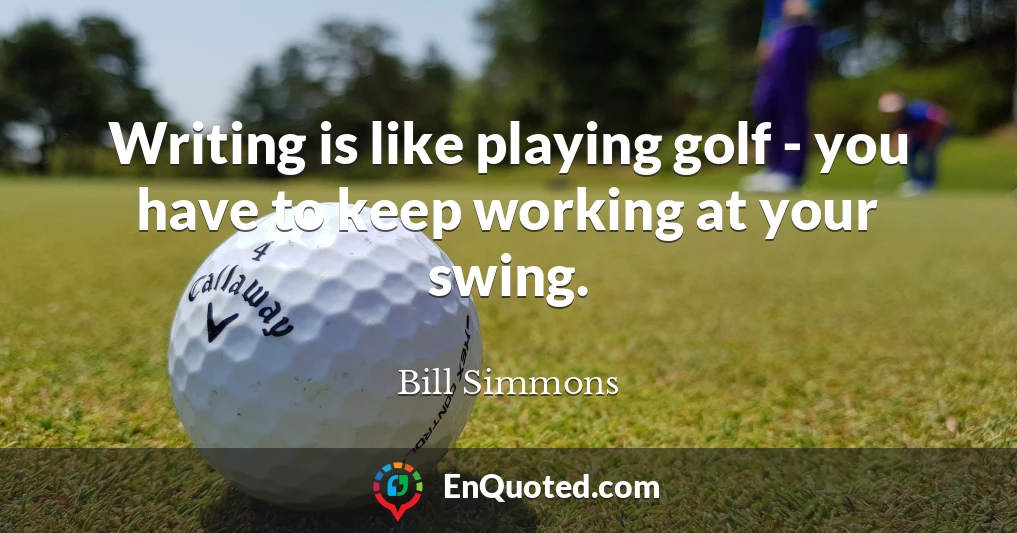 Writing is like playing golf - you have to keep working at your swing.