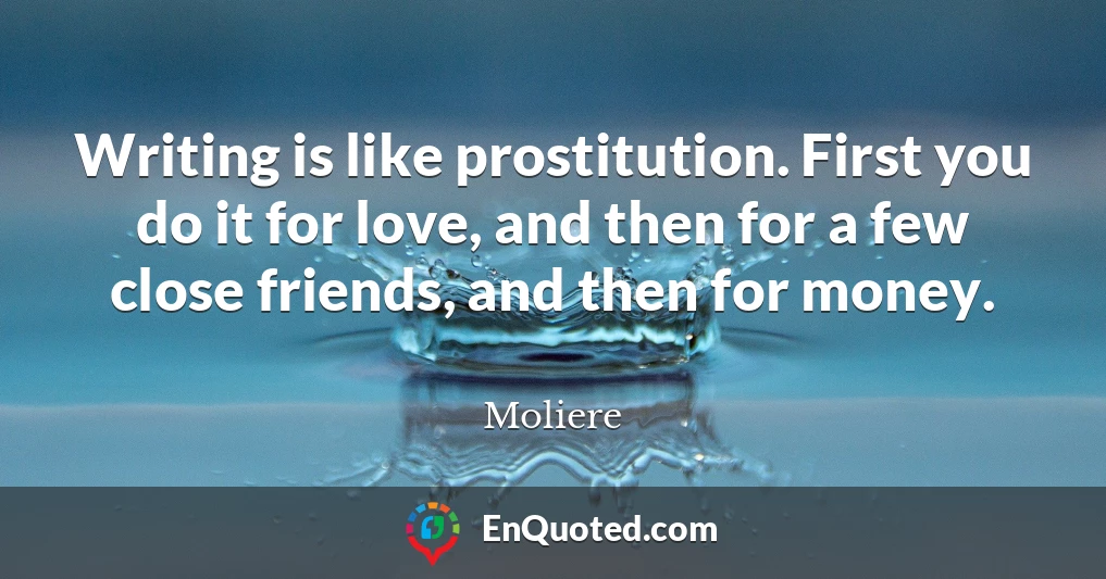 Writing is like prostitution. First you do it for love, and then for a few close friends, and then for money.