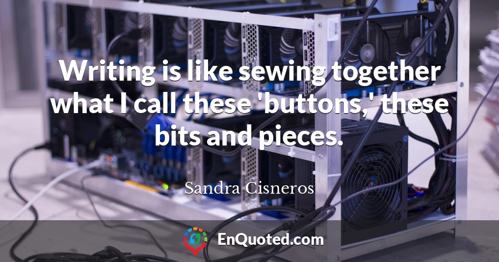 Writing is like sewing together what I call these 'buttons,' these bits and pieces.