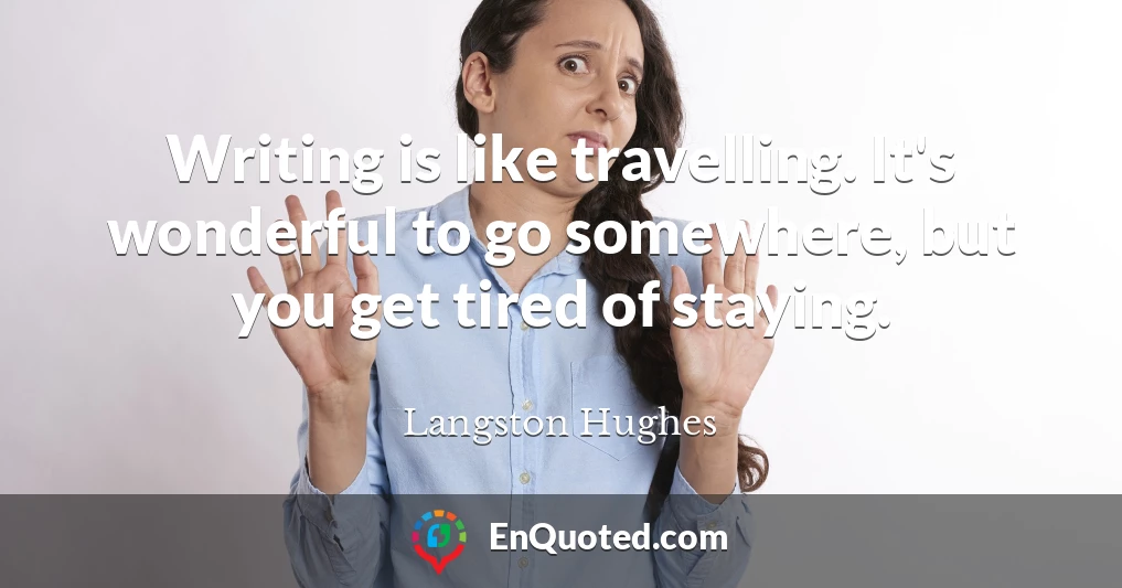 Writing is like travelling. It's wonderful to go somewhere, but you get tired of staying.