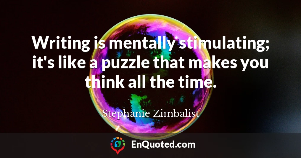 Writing is mentally stimulating; it's like a puzzle that makes you think all the time.