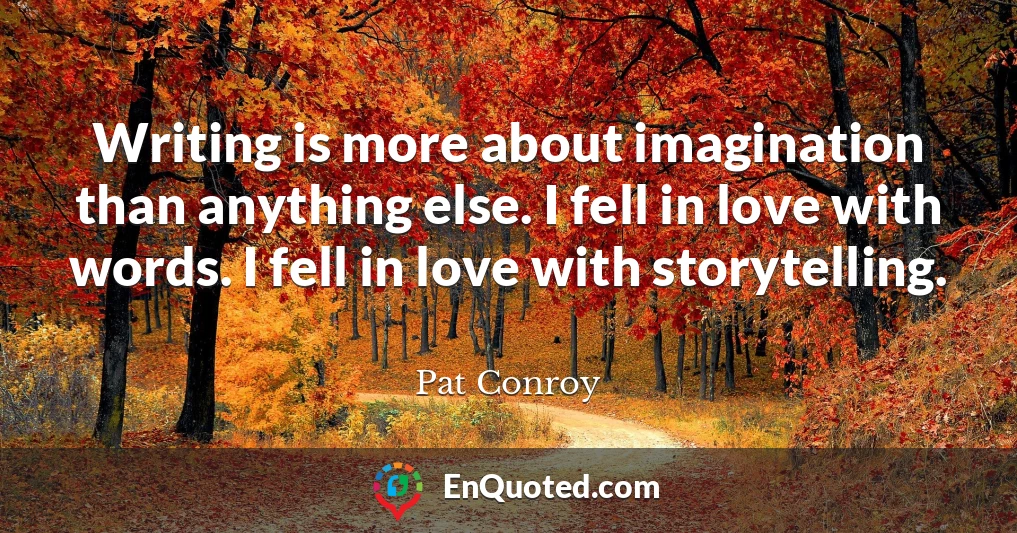 Writing is more about imagination than anything else. I fell in love with words. I fell in love with storytelling.