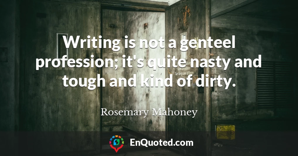 Writing is not a genteel profession; it's quite nasty and tough and kind of dirty.