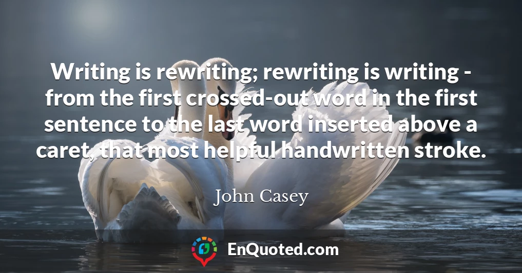 Writing is rewriting; rewriting is writing - from the first crossed-out word in the first sentence to the last word inserted above a caret, that most helpful handwritten stroke.