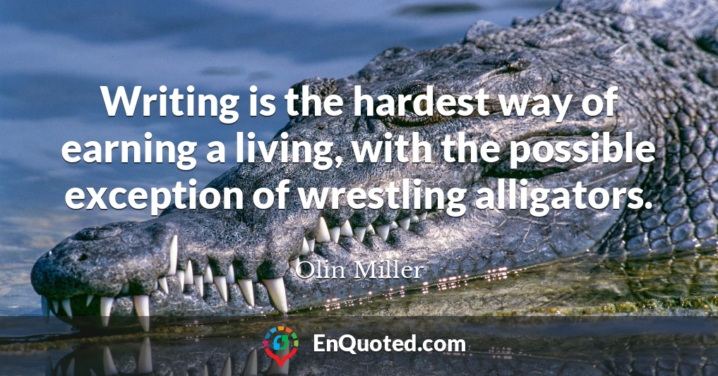 Writing is the hardest way of earning a living, with the possible exception of wrestling alligators.
