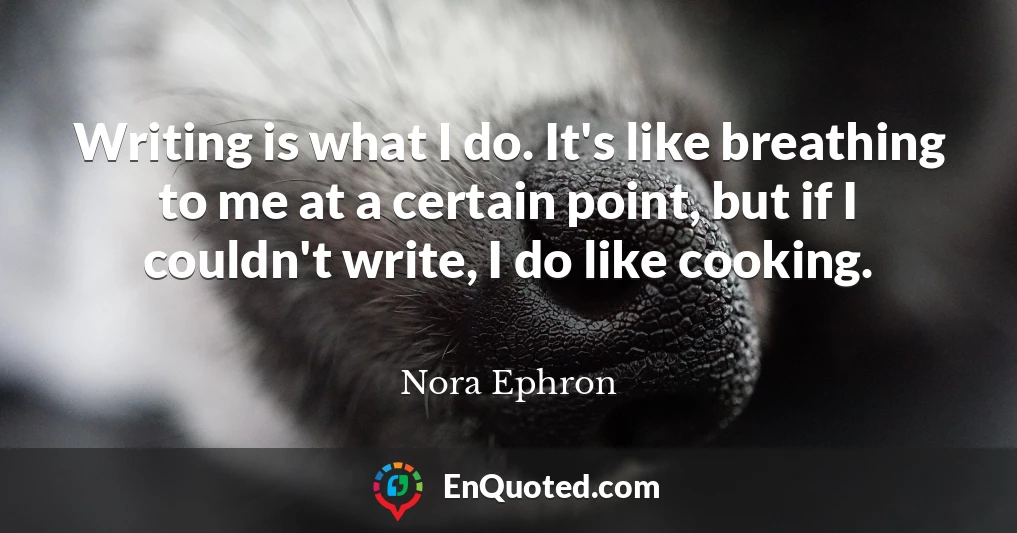 Writing is what I do. It's like breathing to me at a certain point, but if I couldn't write, I do like cooking.