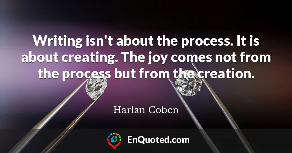 Writing isn't about the process. It is about creating. The joy comes not from the process but from the creation.