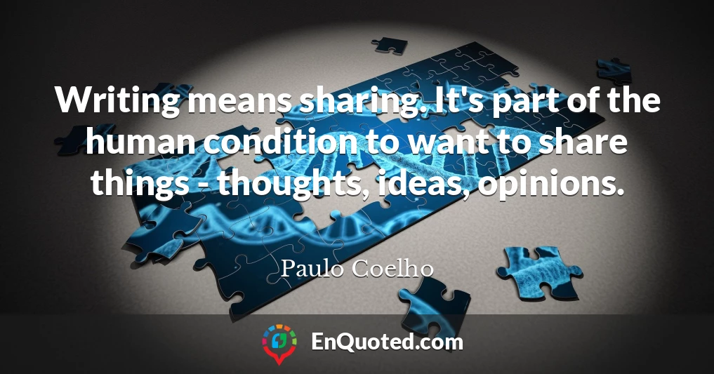Writing means sharing. It's part of the human condition to want to share things - thoughts, ideas, opinions.