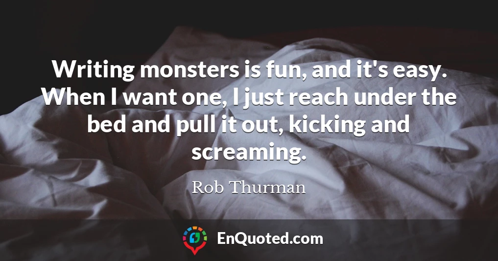 Writing monsters is fun, and it's easy. When I want one, I just reach under the bed and pull it out, kicking and screaming.