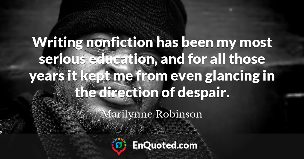 Writing nonfiction has been my most serious education, and for all those years it kept me from even glancing in the direction of despair.