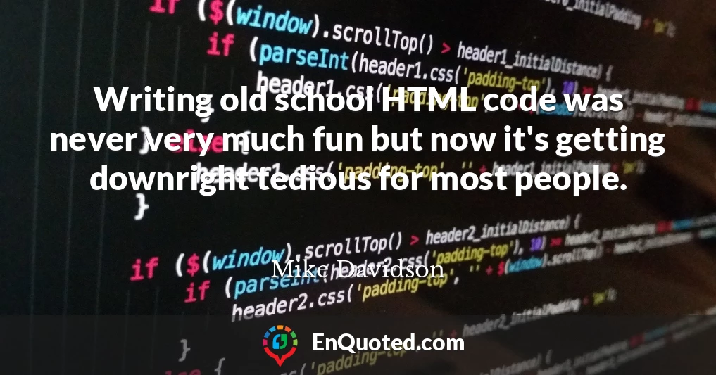 Writing old school HTML code was never very much fun but now it's getting downright tedious for most people.