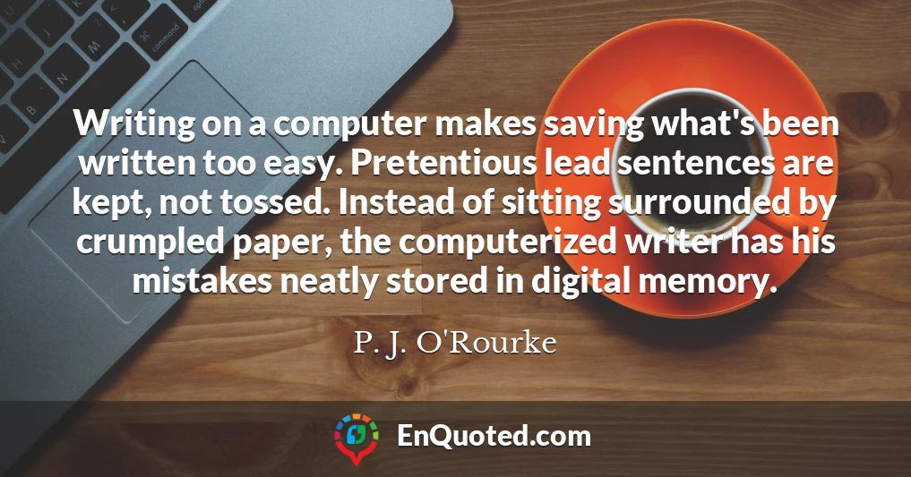 Writing on a computer makes saving what's been written too easy. Pretentious lead sentences are kept, not tossed. Instead of sitting surrounded by crumpled paper, the computerized writer has his mistakes neatly stored in digital memory.