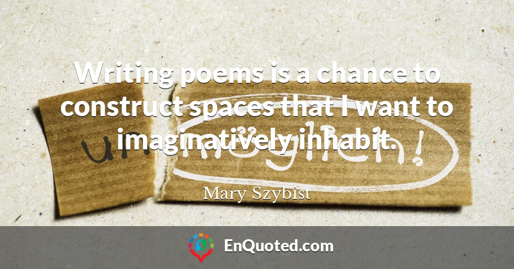 Writing poems is a chance to construct spaces that I want to imaginatively inhabit.