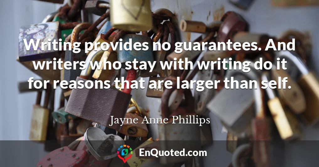 Writing provides no guarantees. And writers who stay with writing do it for reasons that are larger than self.