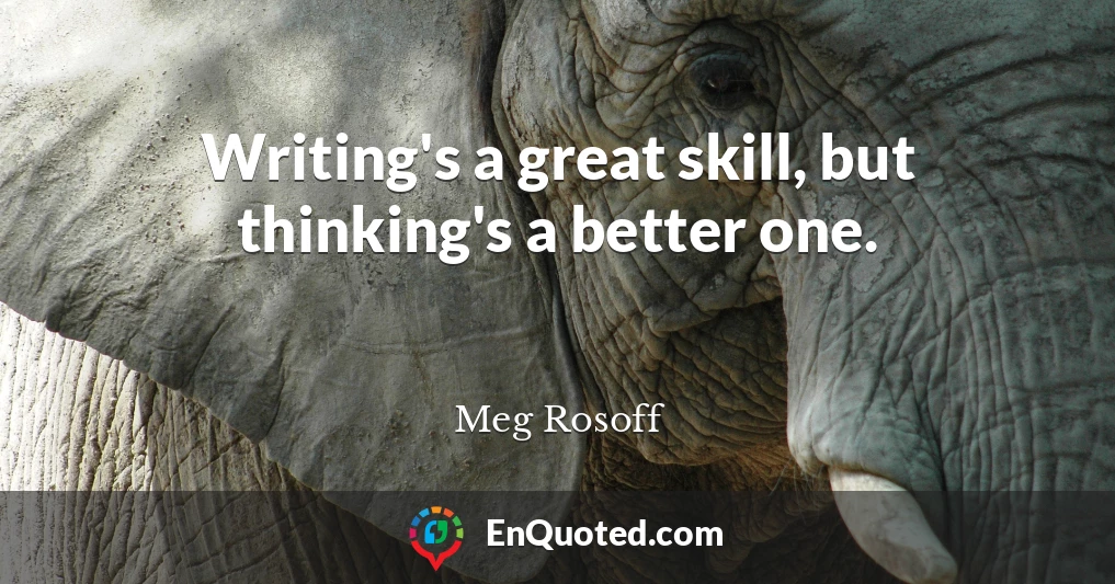 Writing's a great skill, but thinking's a better one.