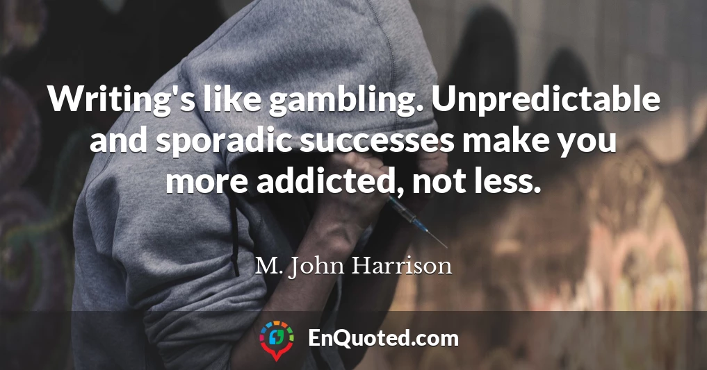 Writing's like gambling. Unpredictable and sporadic successes make you more addicted, not less.