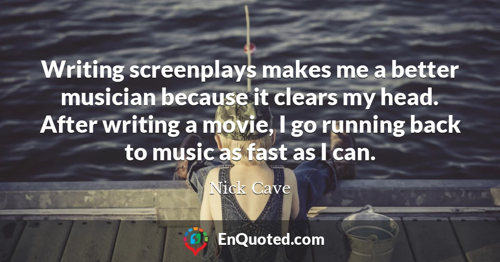 Writing screenplays makes me a better musician because it clears my head. After writing a movie, I go running back to music as fast as I can.