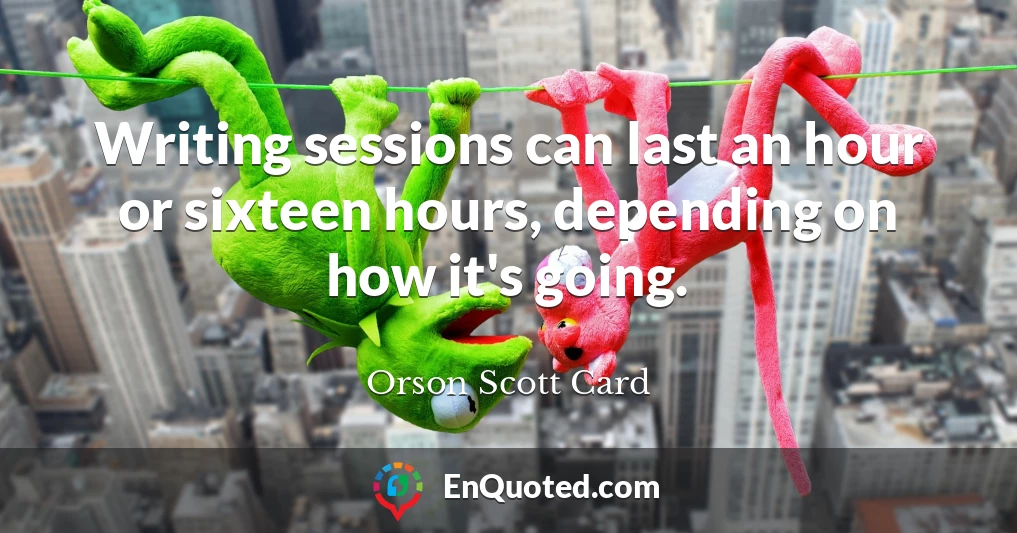 Writing sessions can last an hour or sixteen hours, depending on how it's going.