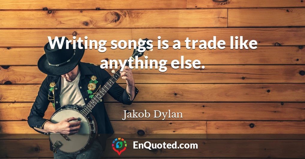 Writing songs is a trade like anything else.
