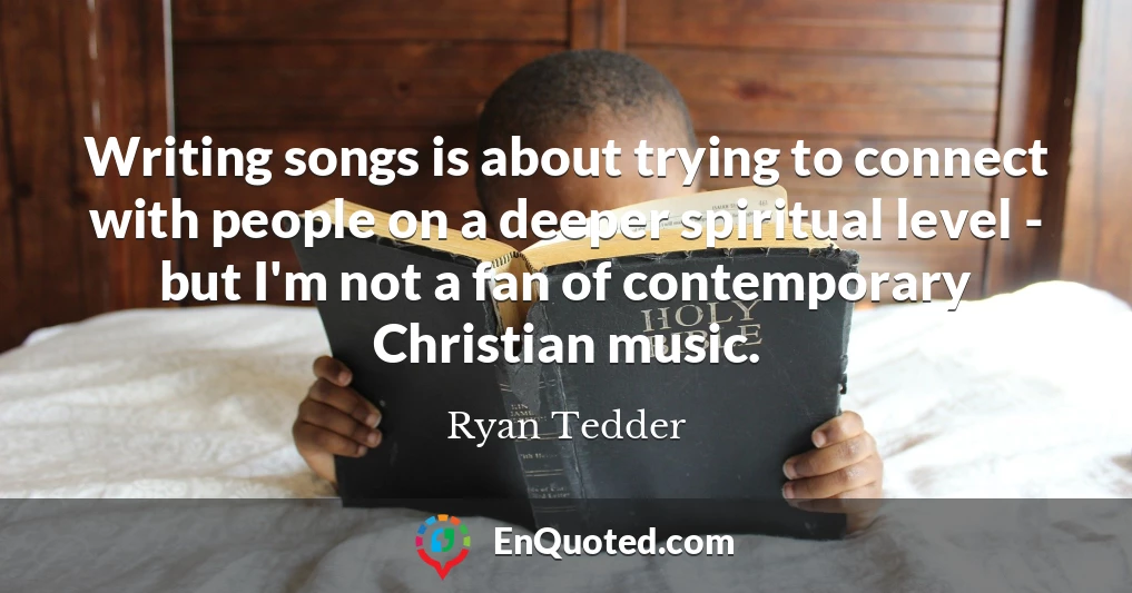 Writing songs is about trying to connect with people on a deeper spiritual level - but I'm not a fan of contemporary Christian music.