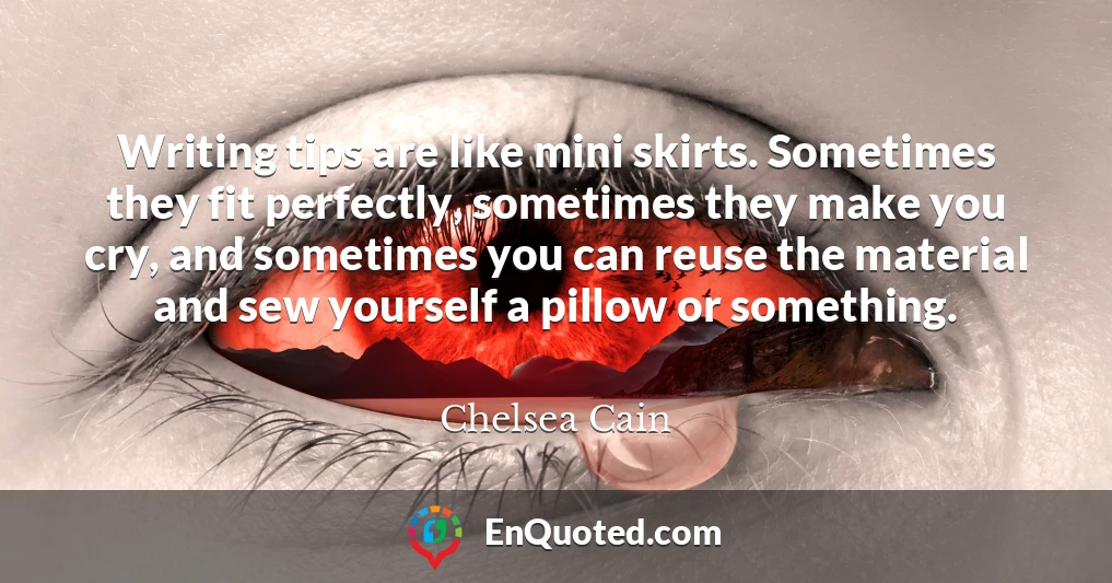 Writing tips are like mini skirts. Sometimes they fit perfectly, sometimes they make you cry, and sometimes you can reuse the material and sew yourself a pillow or something.