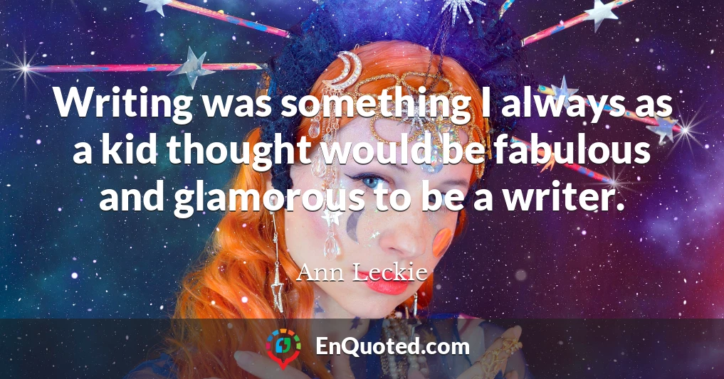 Writing was something I always as a kid thought would be fabulous and glamorous to be a writer.