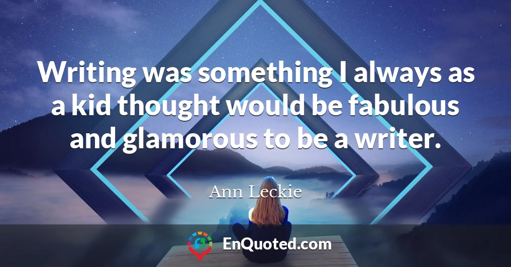 Writing was something I always as a kid thought would be fabulous and glamorous to be a writer.