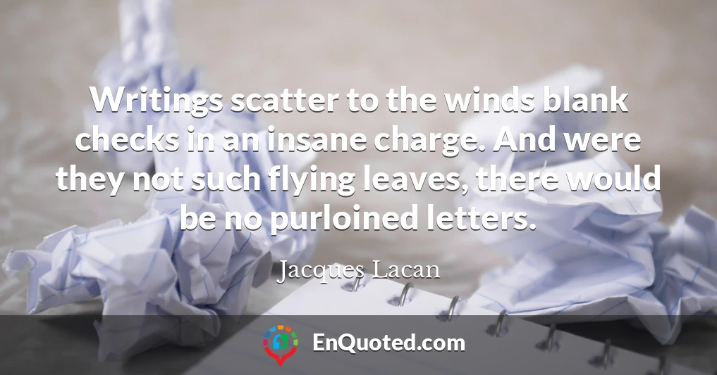 Writings scatter to the winds blank checks in an insane charge. And were they not such flying leaves, there would be no purloined letters.
