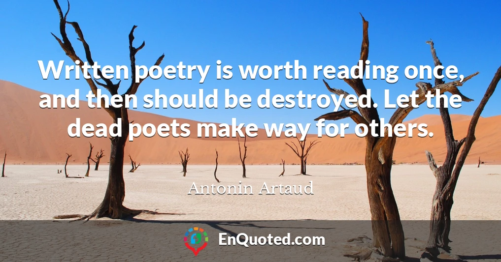 Written poetry is worth reading once, and then should be destroyed. Let the dead poets make way for others.
