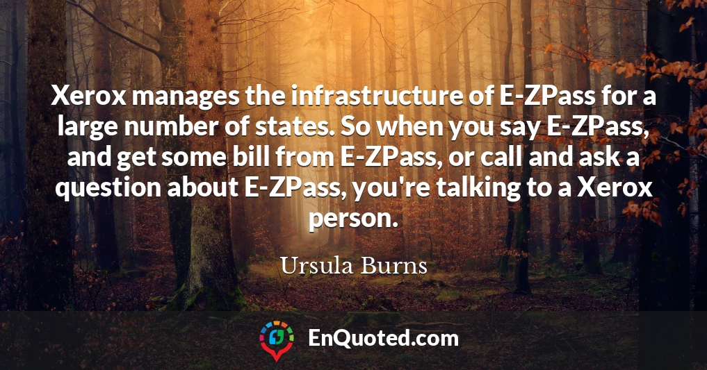 Xerox manages the infrastructure of E-ZPass for a large number of states. So when you say E-ZPass, and get some bill from E-ZPass, or call and ask a question about E-ZPass, you're talking to a Xerox person.