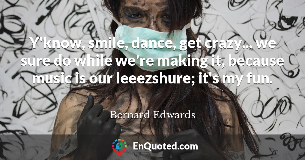 Y'know, smile, dance, get crazy... we sure do while we're making it, because music is our leeezshure; it's my fun.
