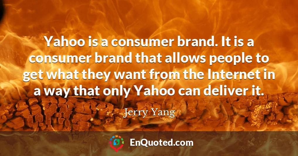 Yahoo is a consumer brand. It is a consumer brand that allows people to get what they want from the Internet in a way that only Yahoo can deliver it.
