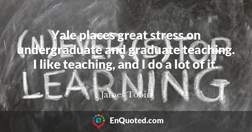 Yale places great stress on undergraduate and graduate teaching. I like teaching, and I do a lot of it.